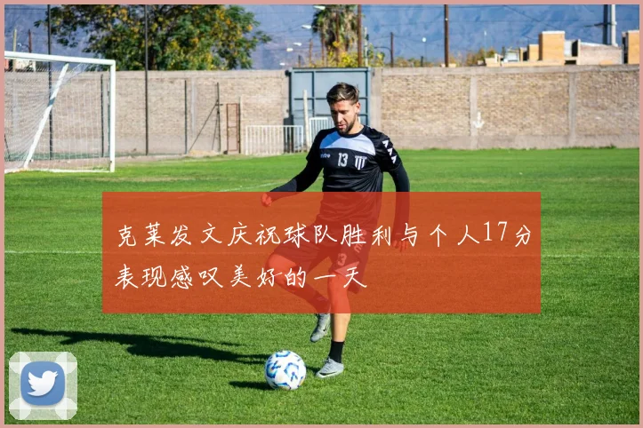 克莱发文庆祝球队胜利与个人17分表现感叹美好的一天