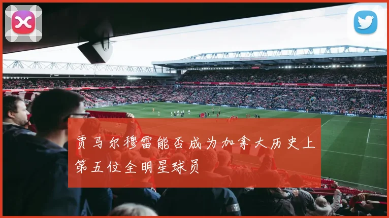 贾马尔穆雷能否成为加拿大历史上第五位全明星球员