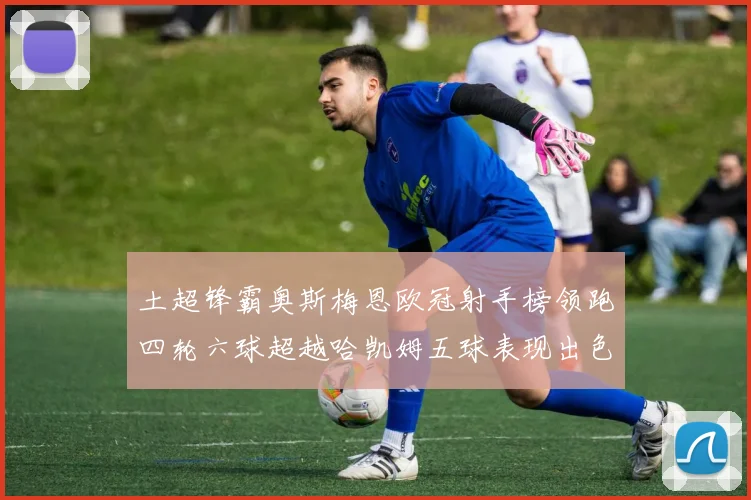 土超锋霸奥斯梅恩欧冠射手榜领跑四轮六球超越哈凯姆五球表现出色