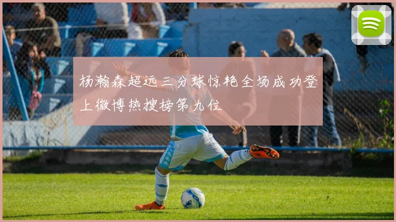 杨瀚森超远三分球惊艳全场成功登上微博热搜榜第九位