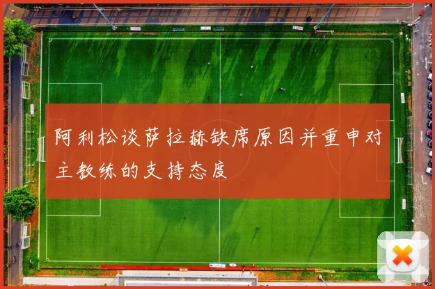 阿利松谈萨拉赫缺席原因并重申对主教练的支持态度