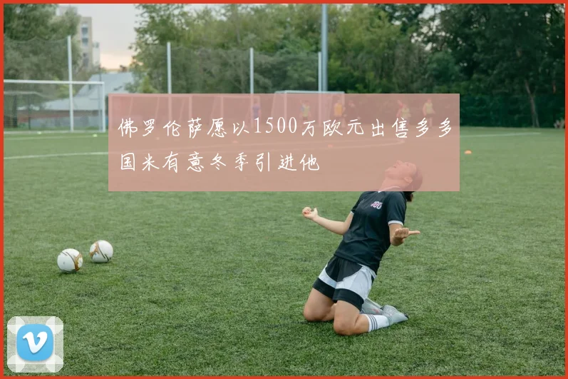 佛罗伦萨愿以1500万欧元出售多多国米有意冬季引进他