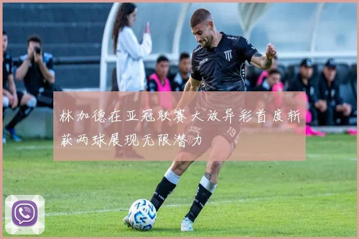 林加德在亚冠联赛大放异彩首度斩获两球展现无限潜力
