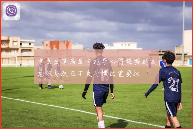 申京分享乌度卡指导心得强调进攻意识与改正不良习惯的重要性