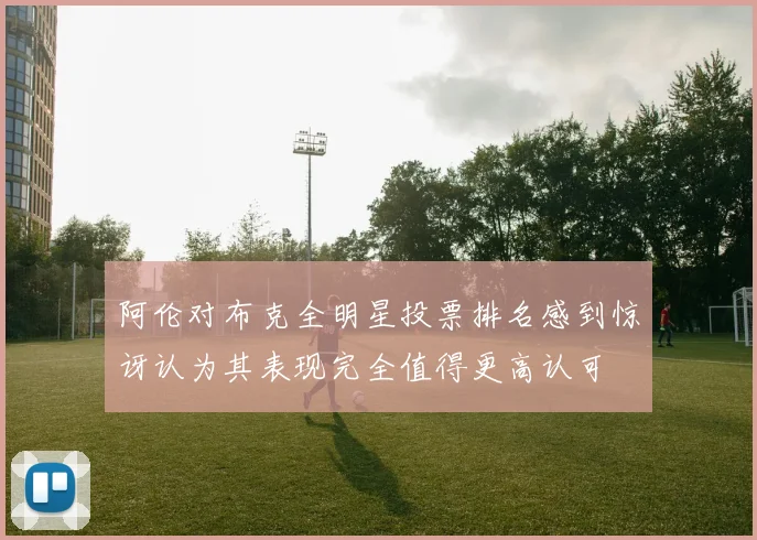 阿伦对布克全明星投票排名感到惊讶认为其表现完全值得更高认可