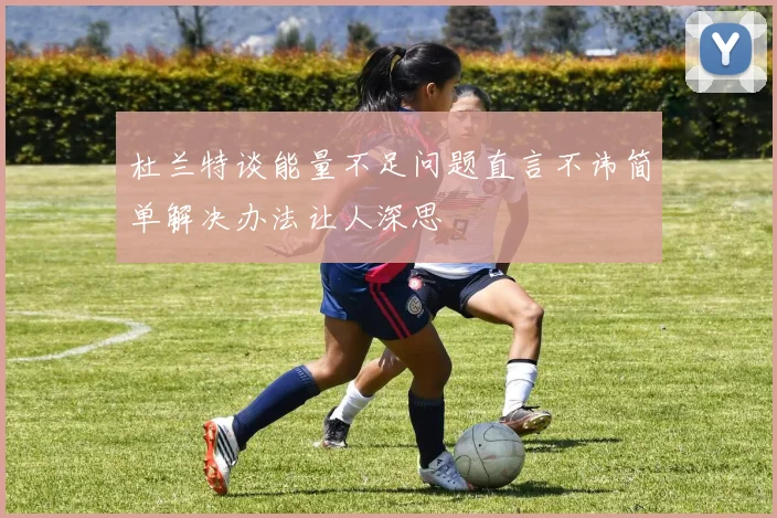 杜兰特谈能量不足问题直言不讳简单解决办法让人深思