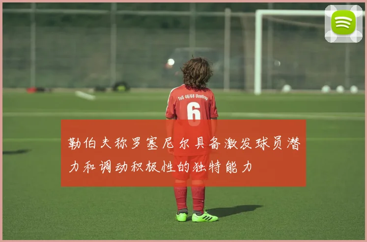 勒伯夫称罗塞尼尔具备激发球员潜力和调动积极性的独特能力