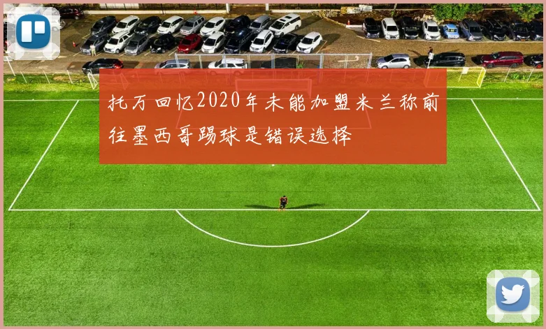 托万回忆2020年未能加盟米兰称前往墨西哥踢球是错误选择