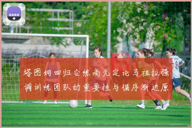 塔图姆回归合练尚无定论马祖拉强调训练团队的重要性与循序渐进原则