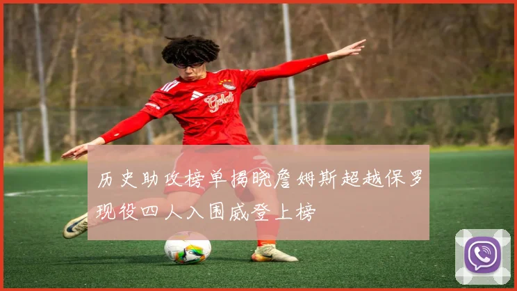 历史助攻榜单揭晓詹姆斯超越保罗现役四人入围威登上榜