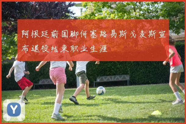 阿根廷前国脚何塞路易斯戈麦斯宣布退役结束职业生涯