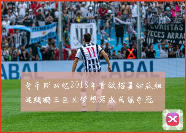 考辛斯回忆2018年曾欲招募甜瓜组建鹈鹕三巨头梦想若成或能夺冠