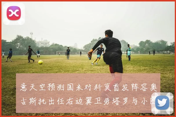 意天空预测国米对科莫首发阵容奥古斯托出任右边翼卫劳塔罗与小图搭档前锋