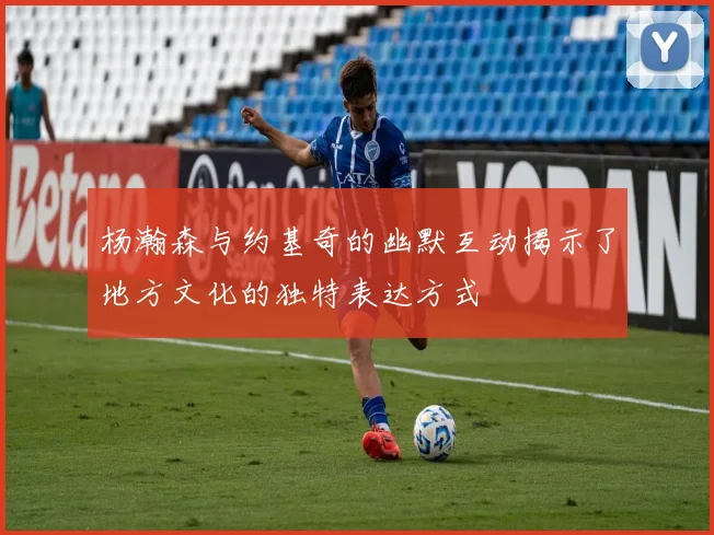 杨瀚森与约基奇的幽默互动揭示了地方文化的独特表达方式