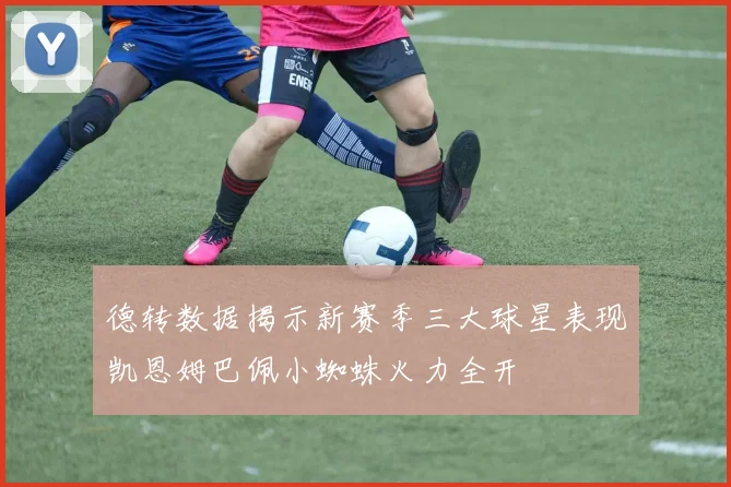 德转数据揭示新赛季三大球星表现凯恩姆巴佩小蜘蛛火力全开