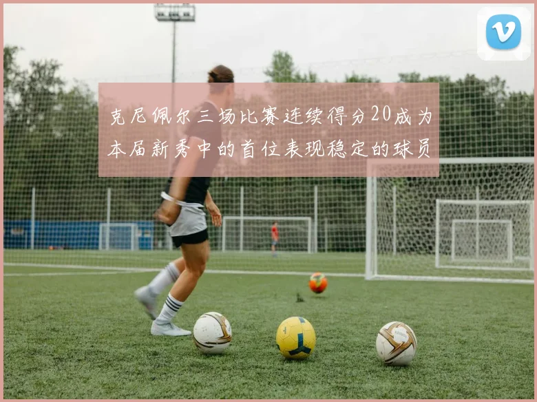 克尼佩尔三场比赛连续得分20成为本届新秀中的首位表现稳定的球员