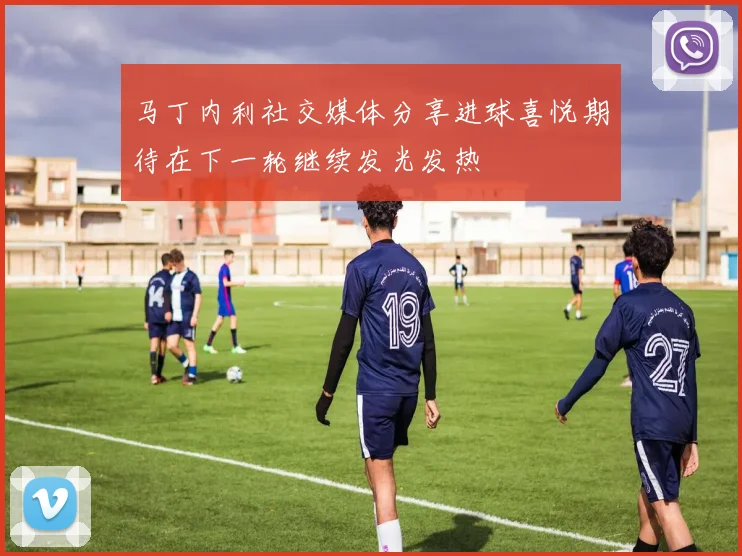 马丁内利社交媒体分享进球喜悦期待在下一轮继续发光发热