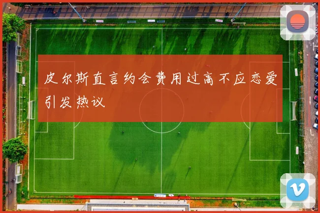 皮尔斯直言约会费用过高不应恋爱引发热议