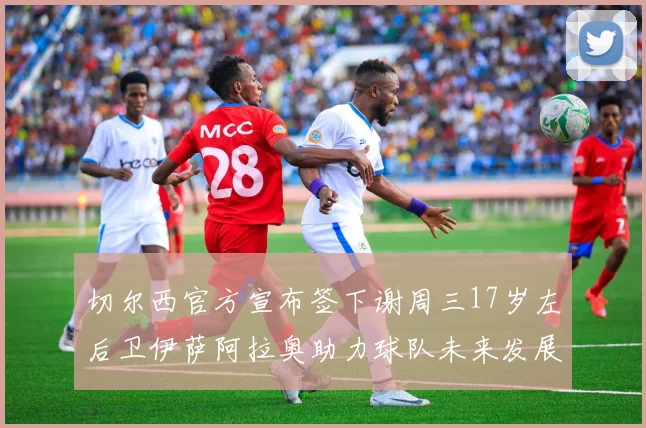 切尔西官方宣布签下谢周三17岁左后卫伊萨阿拉奥助力球队未来发展