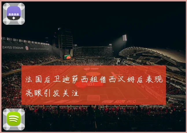 法国后卫迪萨西租借西汉姆后表现亮眼引发关注