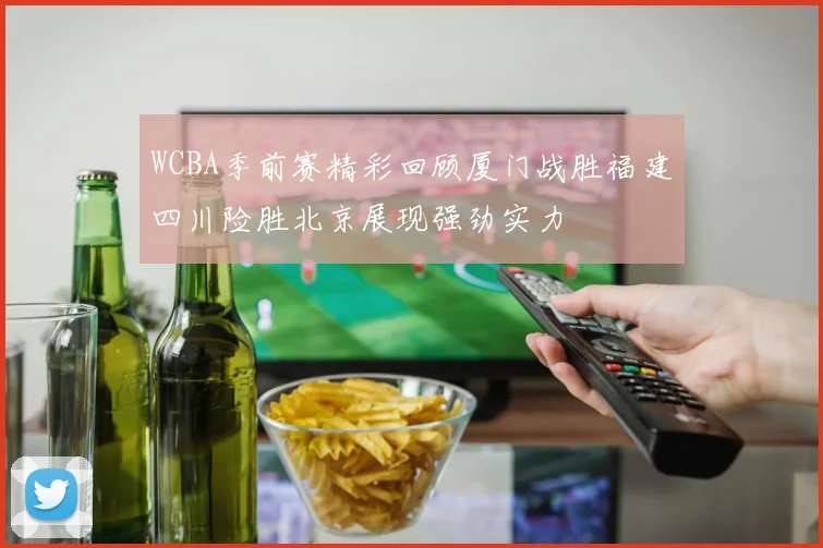 WCBA季前赛精彩回顾厦门战胜福建四川险胜北京展现强劲实力