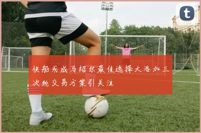 快船或成马绍尔最佳选择大洛加三次轮交易方案引关注