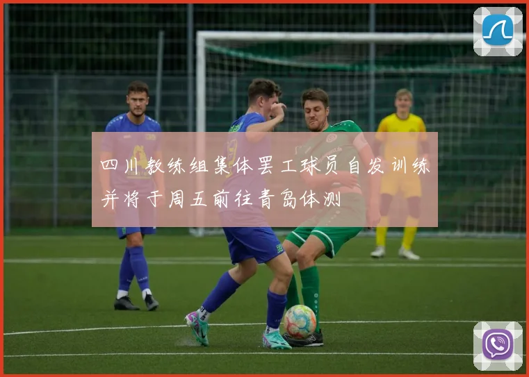四川教练组集体罢工球员自发训练并将于周五前往青岛体测