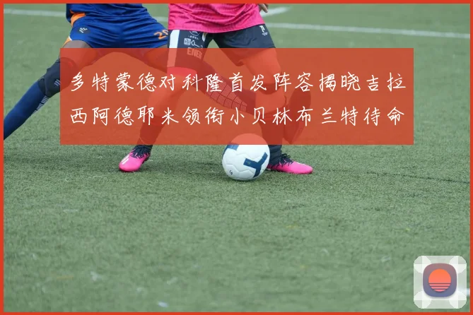 多特蒙德对科隆首发阵容揭晓吉拉西阿德耶米领衔小贝林布兰特待命