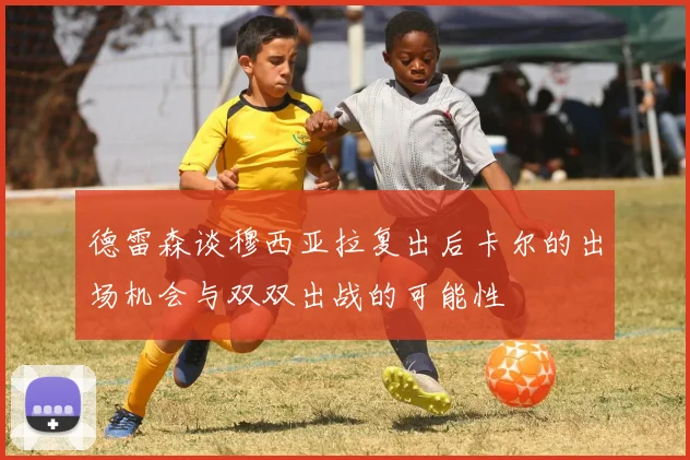 德雷森谈穆西亚拉复出后卡尔的出场机会与双双出战的可能性