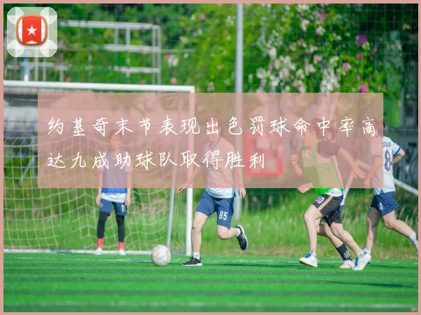 约基奇末节表现出色罚球命中率高达九成助球队取得胜利
