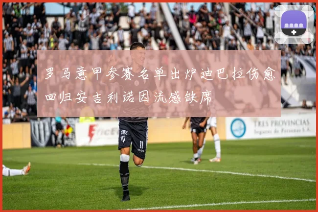 罗马意甲参赛名单出炉迪巴拉伤愈回归安吉利诺因流感缺席