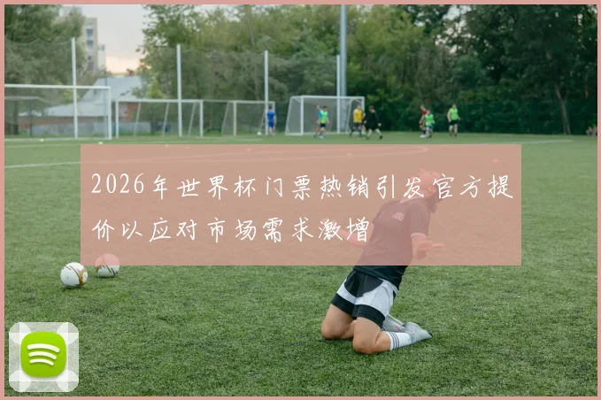 2026年世界杯门票热销引发官方提价以应对市场需求激增