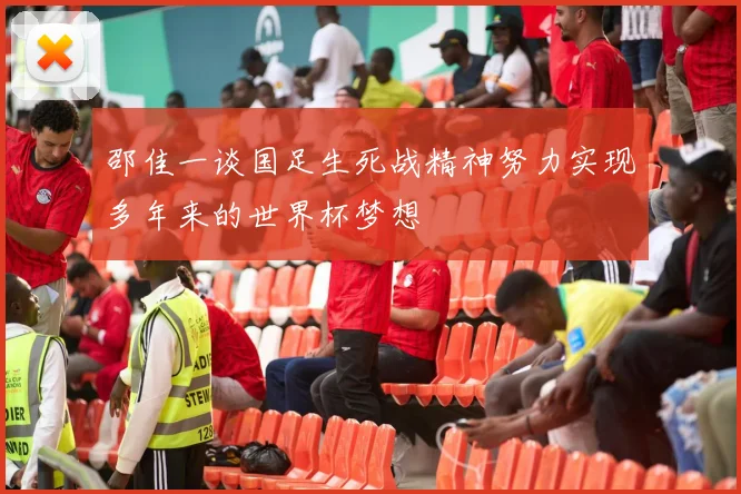 邵佳一谈国足生死战精神努力实现多年来的世界杯梦想