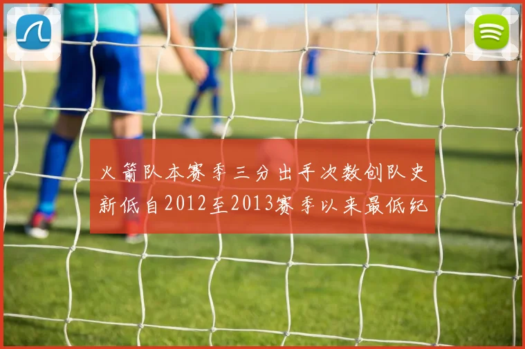 火箭队本赛季三分出手次数创队史新低自2012至2013赛季以来最低纪录