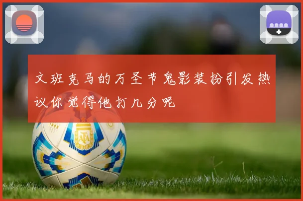 文班克马的万圣节鬼影装扮引发热议你觉得他打几分呢