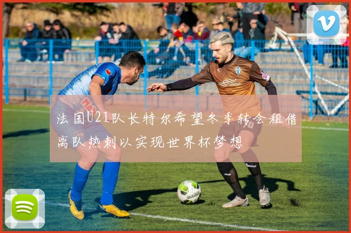 法国U21队长特尔希望冬季转会租借离队热刺以实现世界杯梦想