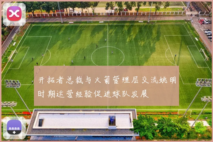 开拓者总裁与火箭管理层交流姚明时期运营经验促进球队发展