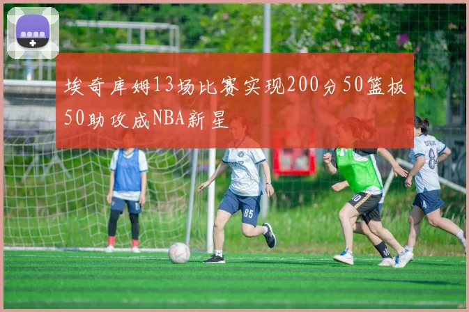 埃奇库姆13场比赛实现200分50篮板50助攻成NBA新星
