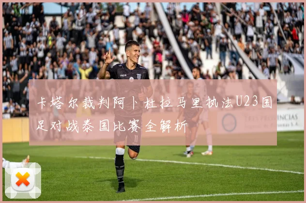 卡塔尔裁判阿卜杜拉马里执法U23国足对战泰国比赛全解析