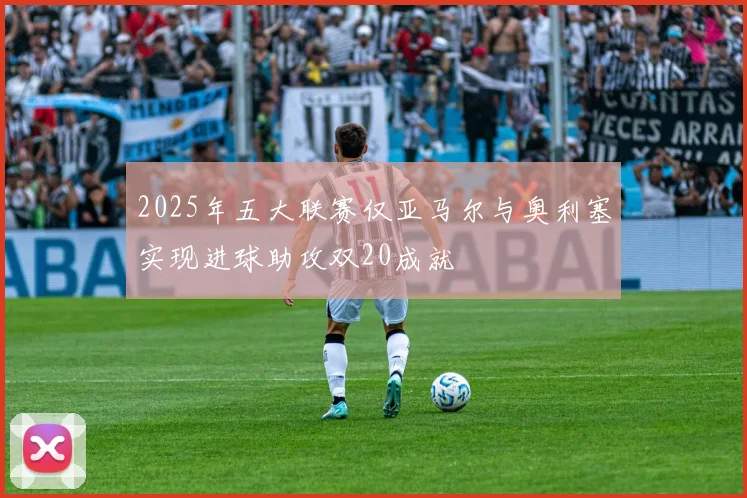 2025年五大联赛仅亚马尔与奥利塞实现进球助攻双20成就