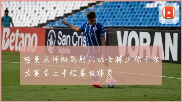 哈曼点评凯恩射门机会稀少称卡尔为赛季上半程最佳球员