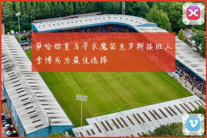 萨哈称皇马寻求魔笛克罗斯接班人索博或为最佳选择