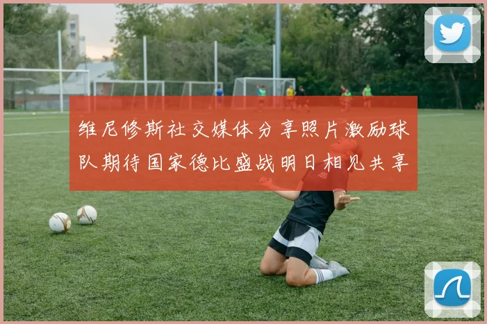 维尼修斯社交媒体分享照片激励球队期待国家德比盛战明日相见共享激情时刻