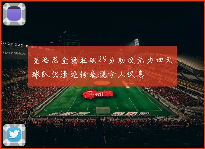 克洛尼全场狂砍29分助攻无力回天球队仍遭逆转表现令人叹息