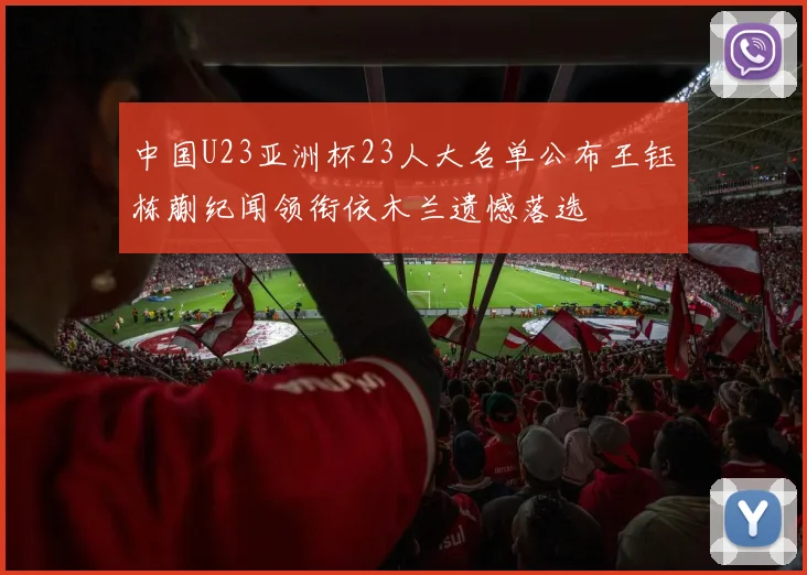 中国U23亚洲杯23人大名单公布王钰栋蒯纪闻领衔依木兰遗憾落选