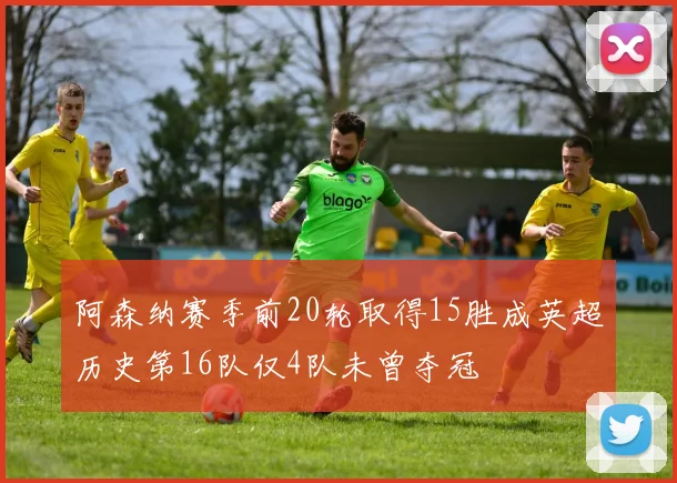 阿森纳赛季前20轮取得15胜成英超历史第16队仅4队未曾夺冠