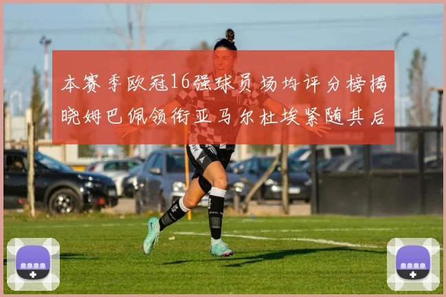 本赛季欧冠16强球员场均评分榜揭晓姆巴佩领衔亚马尔杜埃紧随其后