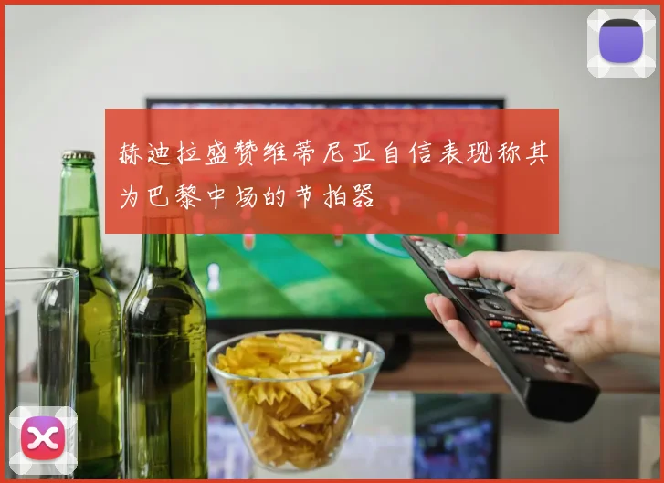赫迪拉盛赞维蒂尼亚自信表现称其为巴黎中场的节拍器