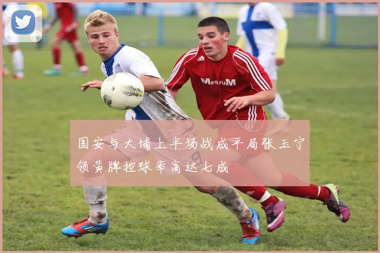 国安与大埔上半场战成平局张玉宁领黄牌控球率高达七成