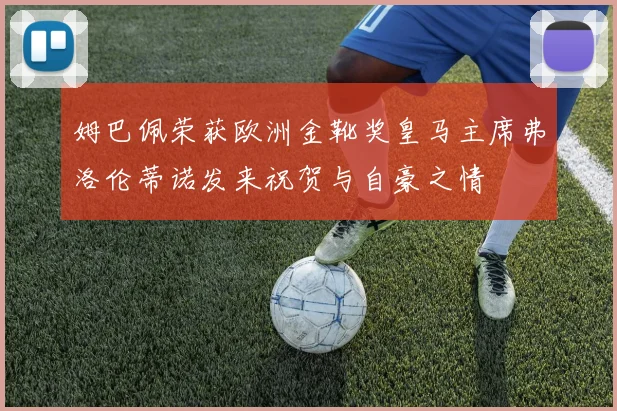 姆巴佩荣获欧洲金靴奖皇马主席弗洛伦蒂诺发来祝贺与自豪之情